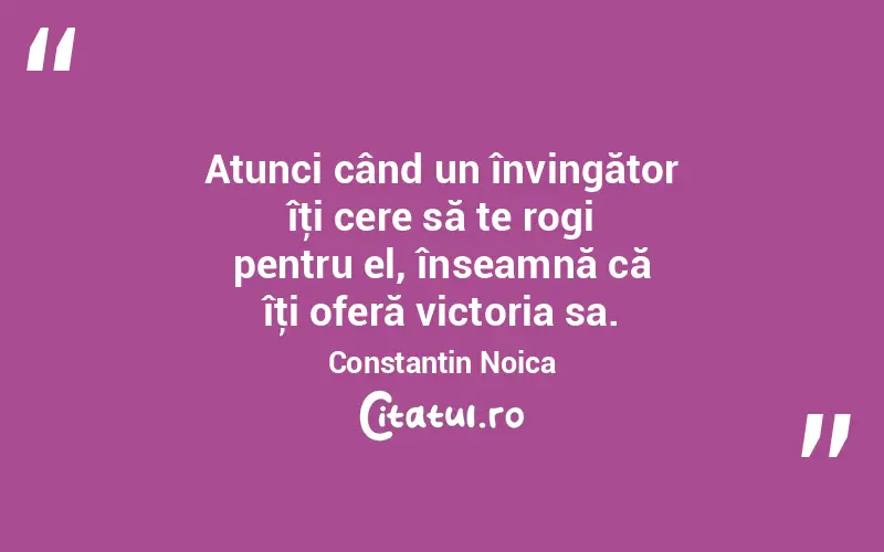 Atunci când un învingător îţi cere să te rogi pentru el, înseamnă că îţi oferă victoria sa. Constantin Noica