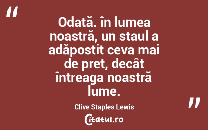 Odată. în lumea noastră, un staul a adăpostit ceva mai de pret, decât întreaga noastră lume. Clive Staples Lewis