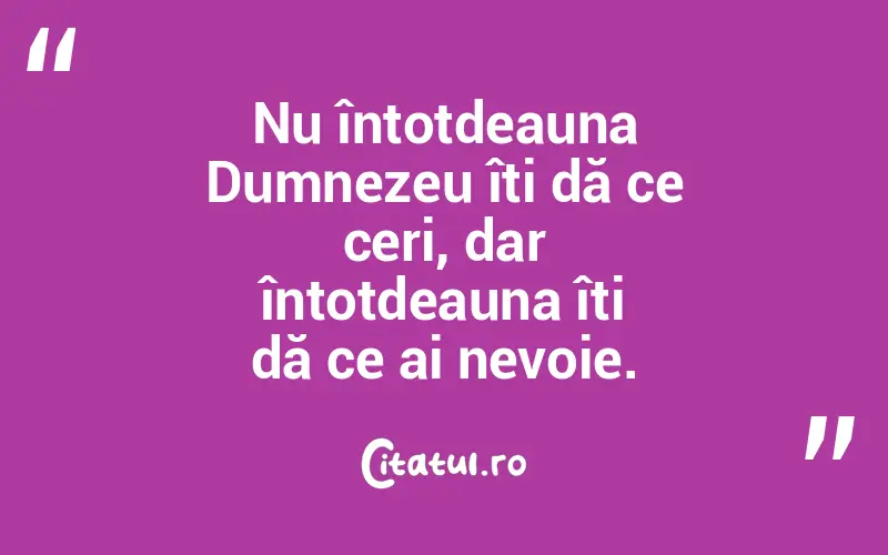 Nu întotdeauna Dumnezeu îți dă ce ceri, dar întotdeauna îți dă ce ai nevoie.
