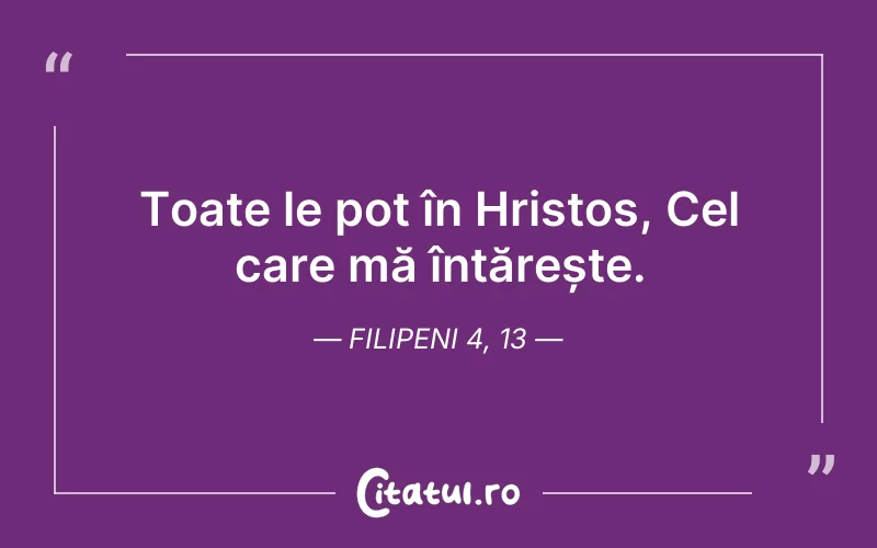 Toate le pot în Hristos, Cel care mă întărește. Filipeni 4, 13