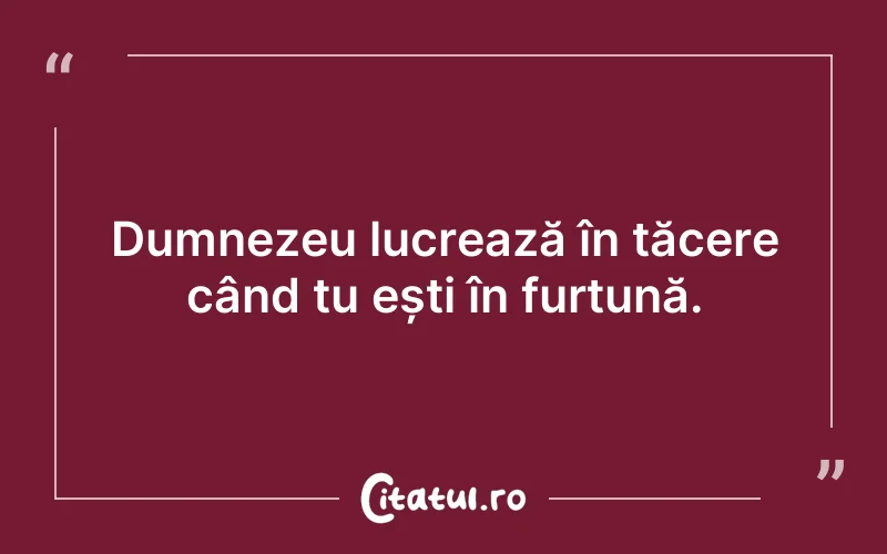 Dumnezeu lucrează în tăcere când tu ești în furtună.