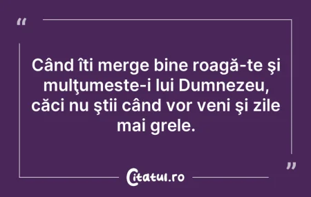 Citeste si: Când îți merge bine roagă-te şi mulţumes...