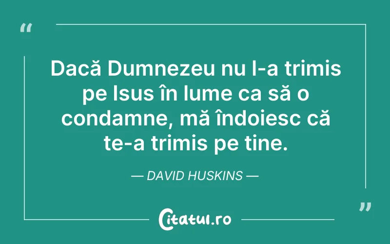 Dacă Dumnezeu nu l-a trimis pe Isus în lume ca să o condamne, mă îndoiesc că te-a trimis pe tine. David Huskins