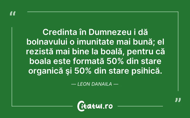 Credința în Dumnezeu i dă bolnavului o imunitate mai bună; el rezistă mai bine la boală, pentru că boala este formată 50% din stare organică şi 50% din stare psihică. Leon Danaila