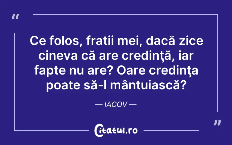 Ce folos, frații mei, dacă zice cineva că are credinţă, iar fapte nu are? Oare credinţa poate să-l mântuiască? Iacov