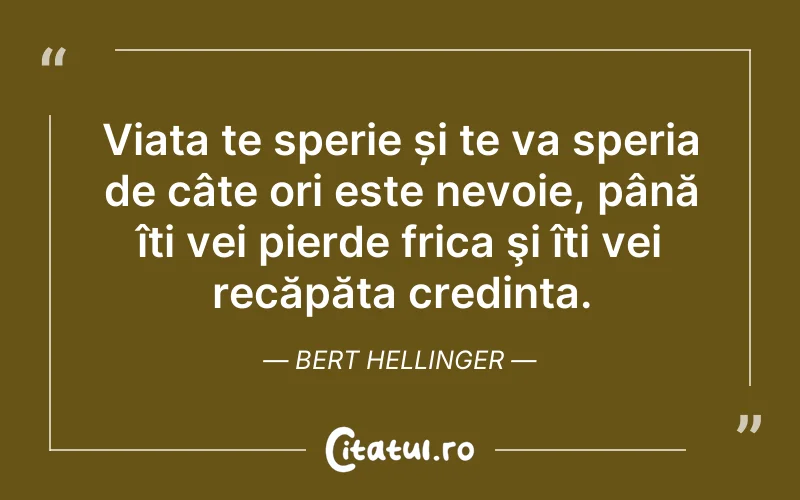 Viața te sperie și te va speria de câte ori este nevoie, până îți vei pierde frica şi îți vei recăpăta credința. Bert Hellinger