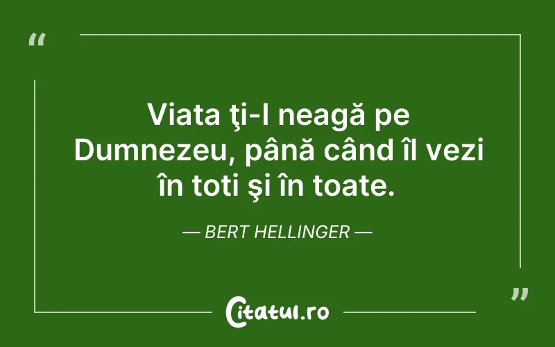 Viața ţi-I neagă pe Dumnezeu, până când îl vezi în toți şi în toate. Bert Hellinger