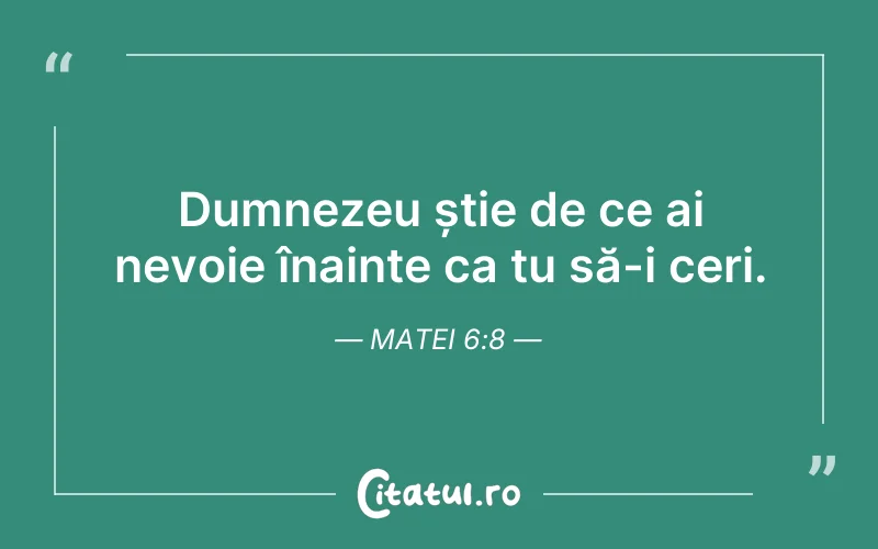 Dumnezeu știe de ce ai nevoie înainte ca tu să-i ceri. Matei 6:8
