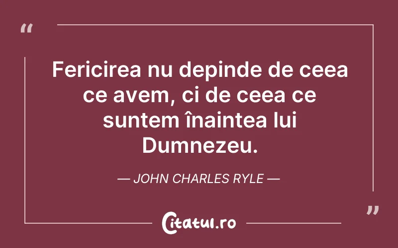 Fericirea nu depinde de ceea ce avem, ci de ceea ce suntem înaintea lui Dumnezeu. John Charles Ryle