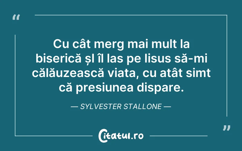 Cu cât merg mai mult la biserică șI îl las pe Iisus să-mi călăuzească viața, cu atât simt că presiunea dispare. Sylvester Stallone