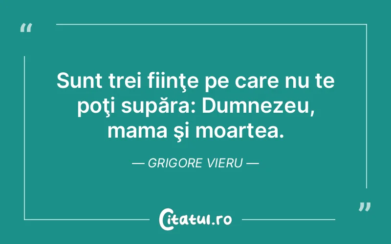 Sunt trei fiinţe pe care nu te poţi supăra: Dumnezeu, mama şi moartea. Grigore Vieru