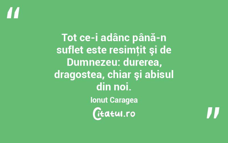 Tot ce-i adânc până-n suflet este resimţit şi de Dumnezeu: durerea, dragostea, chiar şi abisul din noi. Ionuț Caragea