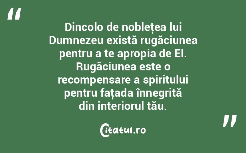 Dincolo de nobleţea lui Dumnezeu există rugăciunea pentru a te apropia de El. Rugăciunea este o recompensare a spiritului pentru faţada înnegrită din interiorul tău.  