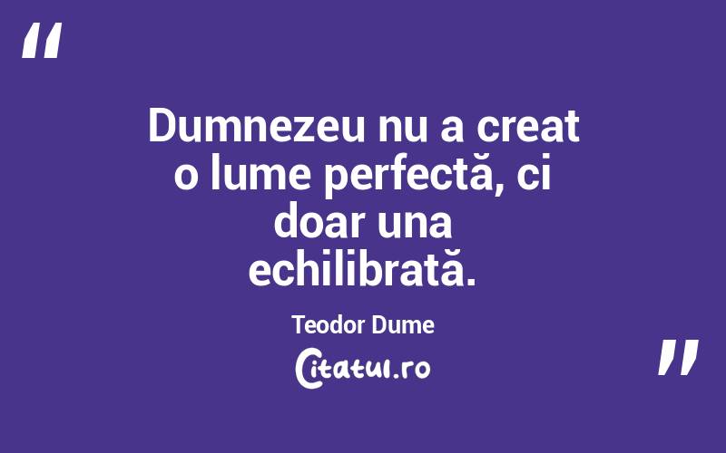 Dumnezeu nu a creat o lume perfectă, ci doar una echilibrată. Teodor Dume