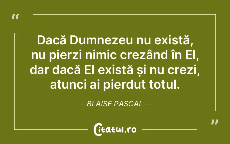 Dacă Dumnezeu nu există, nu pierzi nimic crezând în El, dar dacă El există și nu crezi, atunci ai pierdut totul. Blaise Pascal