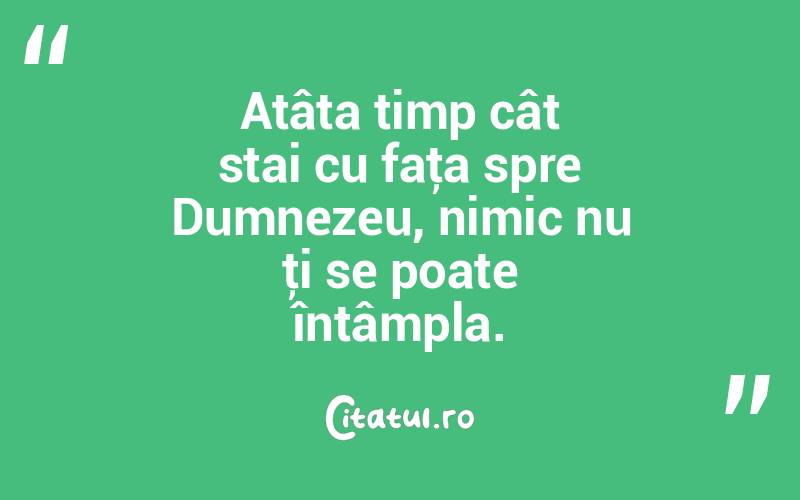 Atâta timp cât stai cu faţa spre Dumnezeu, nimic nu ţi se poate întâmpla.  