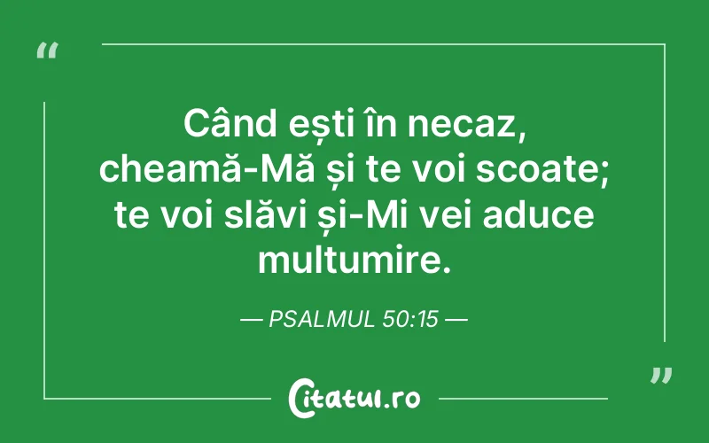 Când ești în necaz, cheamă-Mă și te voi scoate; te voi slăvi și-Mi vei aduce mulțumire. Psalmul 50:15