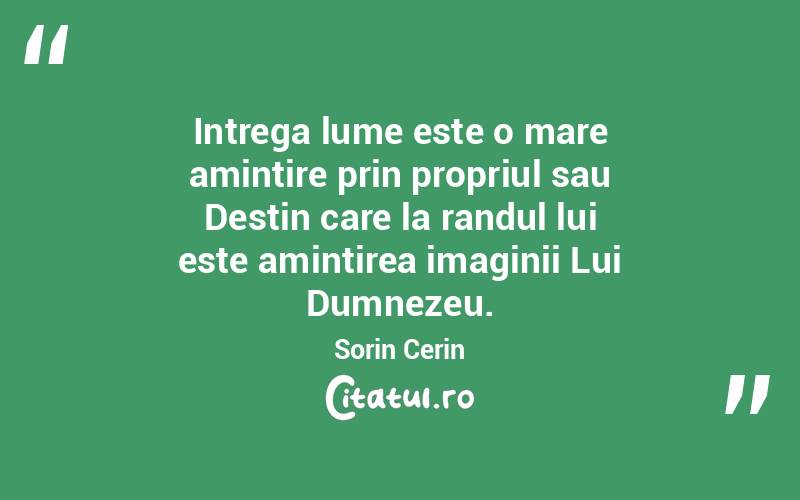 Intrega lume este o mare amintire prin propriul sau Destin care la randul lui este amintirea imaginii Lui Dumnezeu. Sorin Cerin