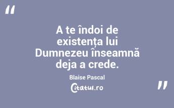 A te îndoi de existenţa lui Dumnezeu înseamnă deja a crede. Blaise Pascal...