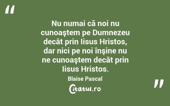 Nu numai că noi nu cunoaştem pe Dumnezeu decât prin Iisus Hristos, dar nici pe noi înşine nu ne cunoaştem decât prin Iisus Hristos. Blaise Pascal...