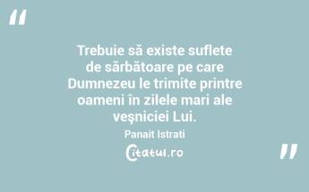 Trebuie să existe suflete de sărbătoare pe care Dumnezeu le trimite printre oameni în zilele mari ale veşniciei Lui. Panait Istrati...