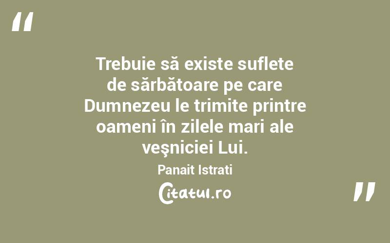 Trebuie să existe suflete de sărbătoare pe care Dumnezeu le trimite printre oameni în zilele mari ale veşniciei Lui. Panait Istrati