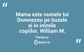 Mama este numele lui Dumnezeu pe buzele si in inimile copiilor. William M. Thackeray...