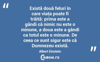 Există două feluri în care viaţa poate fi trăită: prima este a gândi că nimic nu este o minune, a doua este a gândi ca totul este o minune. De ceea ce sunt sigur este că Dumnezeu există. Albert Einstein...