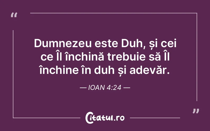 Dumnezeu este Duh, și cei ce Îl închină trebuie să Îl închine în duh și adevăr. Ioan 4:24