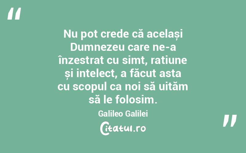 Nu pot crede că același Dumnezeu care ne-a înzestrat cu simț, rațiune și intelect, a făcut asta cu scopul ca noi să uităm să le folosim. Galileo Galilei