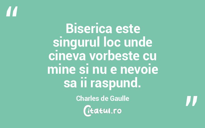 Biserica este singurul loc unde cineva vorbeste cu mine si nu e nevoie sa ii raspund. Charles de Gaulle