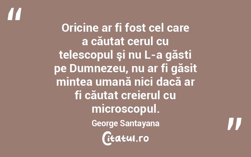 Oricine ar fi fost cel care a căutat cerul cu telescopul şi nu L-a găsti pe Dumnezeu, nu ar fi găsit mintea umană nici dacă ar fi căutat creierul cu microscopul. George Santayana