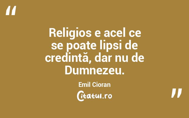 Religios e acel ce se poate lipsi de credință, dar nu de Dumnezeu. Emil Cioran
