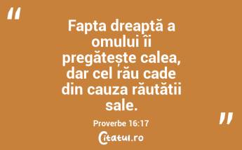 Fapta dreaptă a omului îi pregătește calea, dar cel rău cade din cauza răutății sale. Proverbe 16:17...