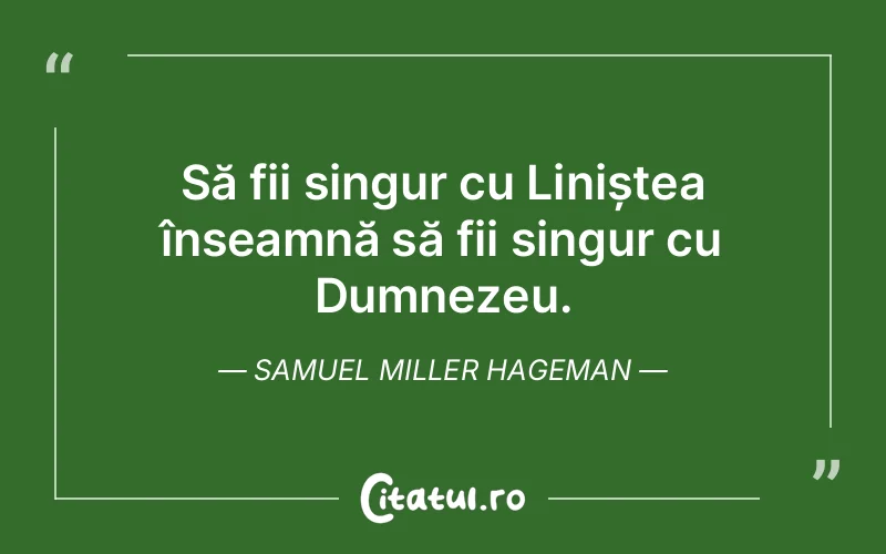Să fii singur cu Liniștea înseamnă să fii singur cu Dumnezeu. Samuel Miller Hageman