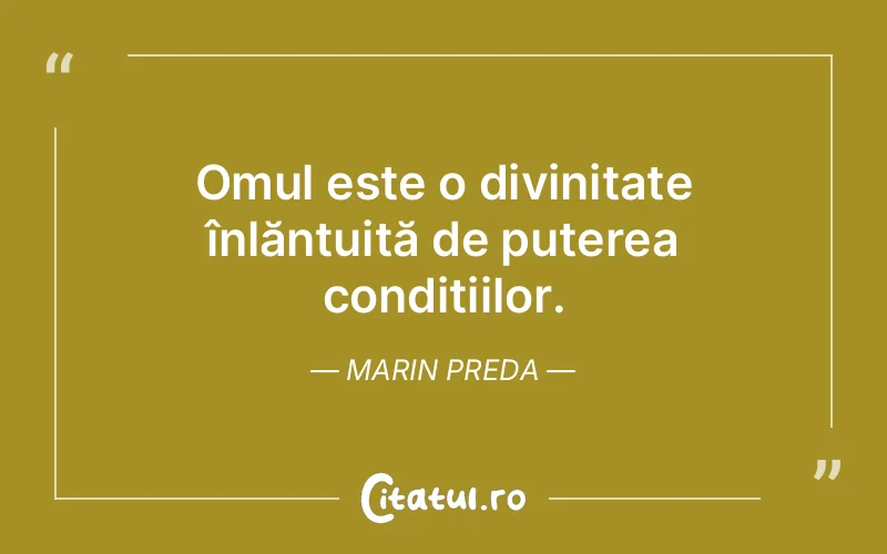 Omul este o divinitate înlănțuită de puterea condițiilor. Marin Preda