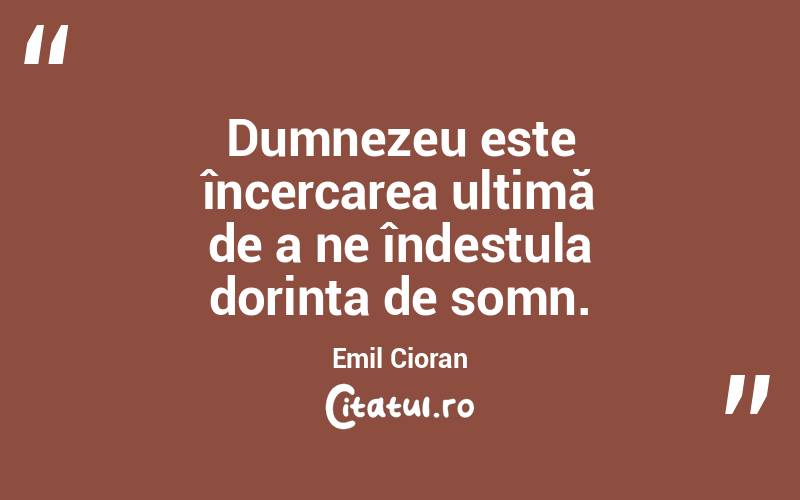 Dumnezeu este încercarea ultimă de a ne îndestula dorința de somn. Emil Cioran