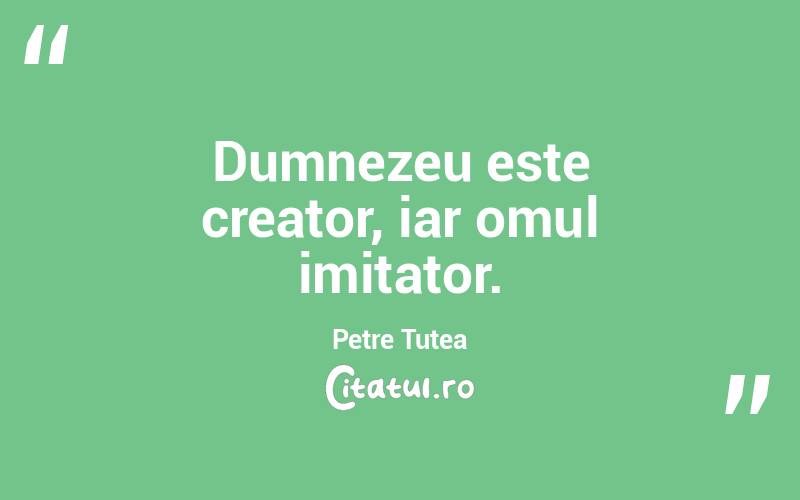 Dumnezeu este creator, iar omul imitator . Petre Țuțea