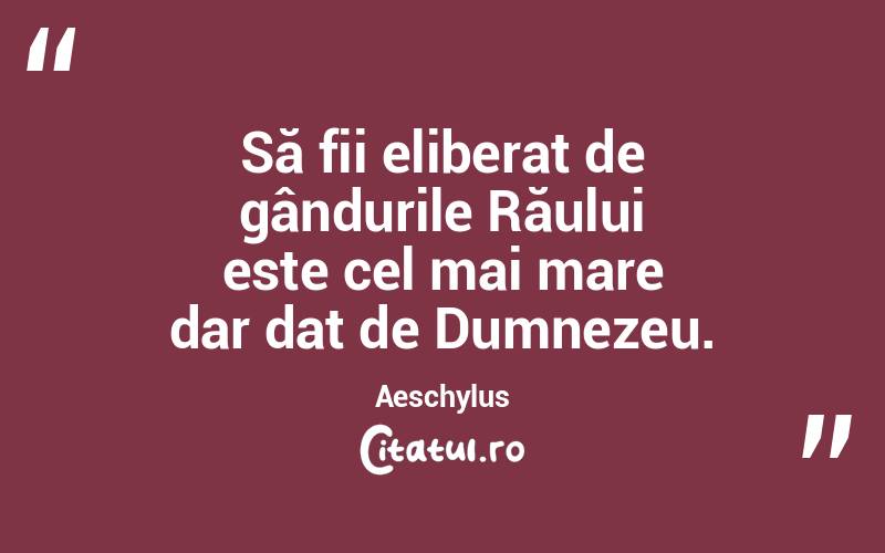 Să fii eliberat de gândurile Răului este cel mai mare dar dat de Dumnezeu. Aeschylus
