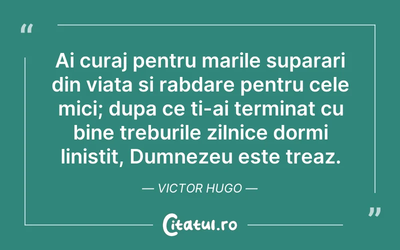 Ai curaj pentru marile suparari din viata si rabdare pentru cele mici; dupa ce ti-ai terminat cu bine treburile zilnice dormi linistit, Dumnezeu este treaz. Victor Hugo