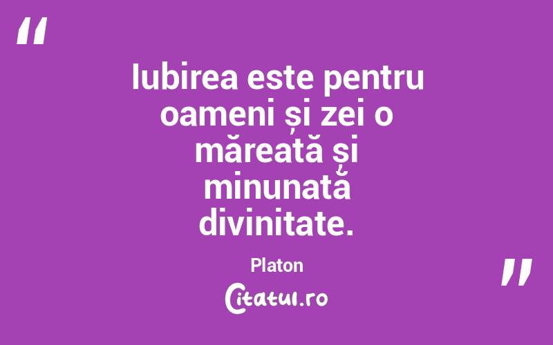 Iubirea este pentru oameni și zei o măreață și minunată divinitate. Platon