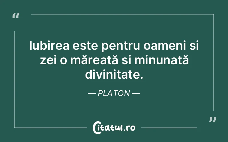 Iubirea este pentru oameni și zei o măreață și minunată divinitate. Platon