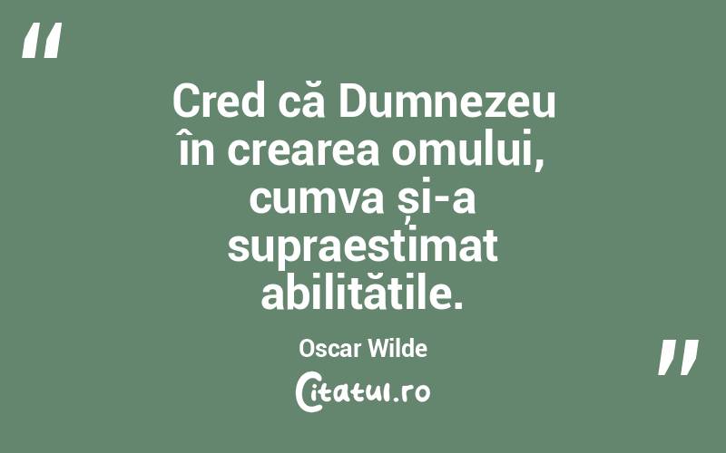 Cred că Dumnezeu în crearea omului, cumva și-a supraestimat abilitățile. Oscar Wilde