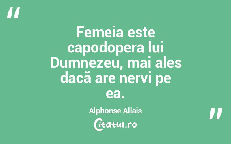 Femeia este capodopera lui Dumnezeu, mai ales dacă are nervi pe ea. Alphonse Allais
