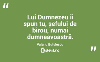 Lui Dumnezeu îi spun tu, șefului de birou, numai dumneavoastră. Valeriu Butulescu...