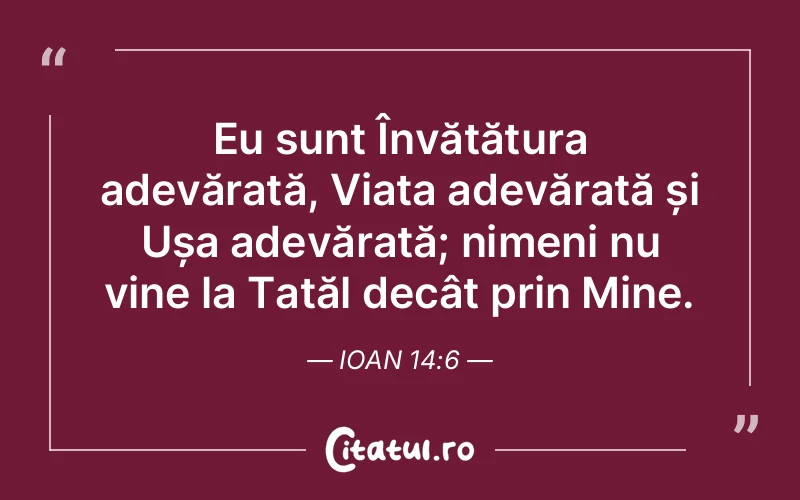 Eu sunt Învățătura adevărată, Viața adevărată și Ușa adevărată; nimeni nu vine la Tatăl decât prin Mine. Ioan 14:6