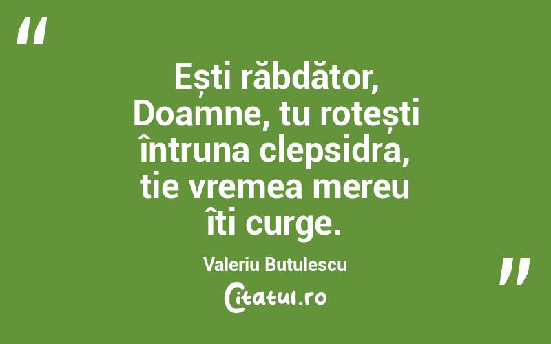 Ești răbdător, Doamne, tu rotești întruna clepsidra, ție vremea mereu îți curge. Valeriu Butulescu