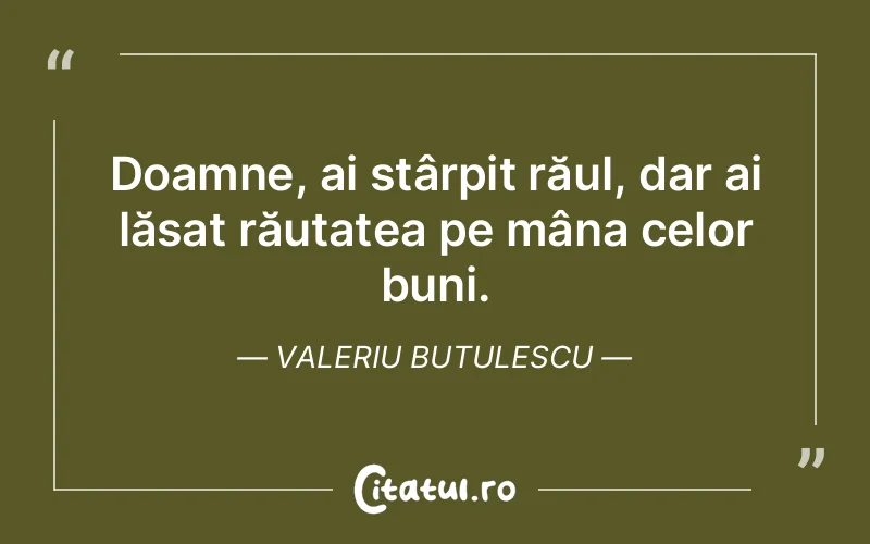 Doamne, ai stârpit răul, dar ai lăsat răutatea pe mâna celor buni. Valeriu Butulescu