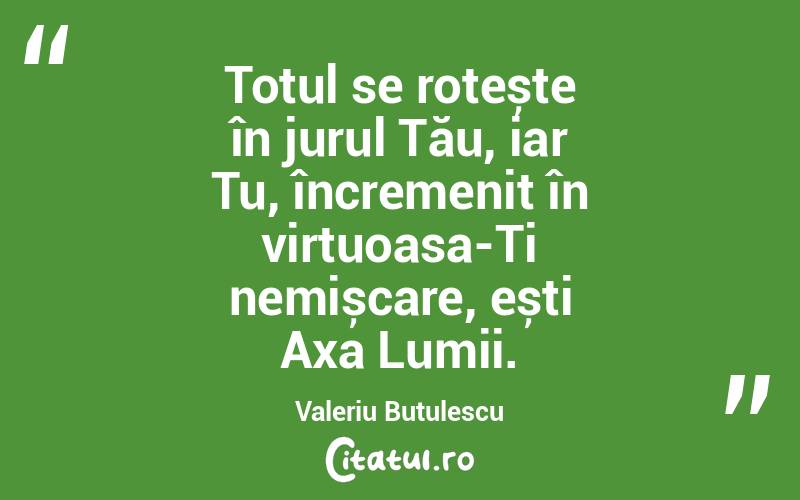 Totul se rotește în jurul Tău, iar Tu, încremenit în virtuoasa-Ți nemișcare, ești Axa Lumii. Valeriu Butulescu