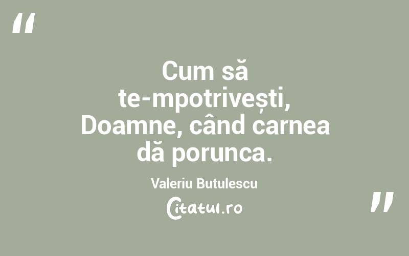 Cum să te-mpotrivești, Doamne, când carnea dă porunca. Valeriu Butulescu